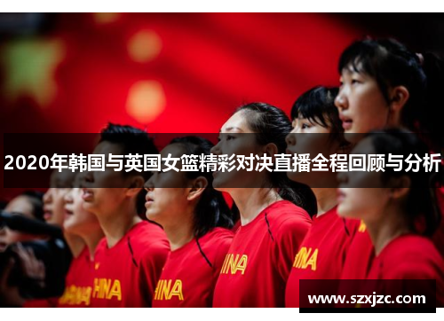 2020年韩国与英国女篮精彩对决直播全程回顾与分析