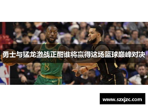 勇士与猛龙激战正酣谁将赢得这场篮球巅峰对决