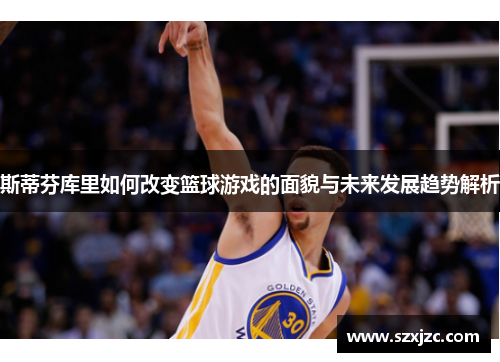斯蒂芬库里如何改变篮球游戏的面貌与未来发展趋势解析