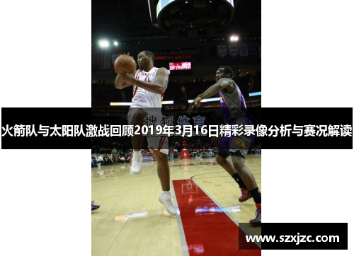 火箭队与太阳队激战回顾2019年3月16日精彩录像分析与赛况解读