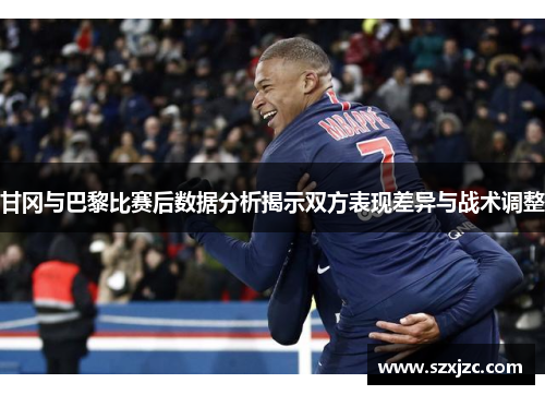 甘冈与巴黎比赛后数据分析揭示双方表现差异与战术调整