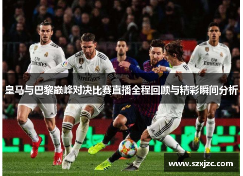 皇马与巴黎巅峰对决比赛直播全程回顾与精彩瞬间分析