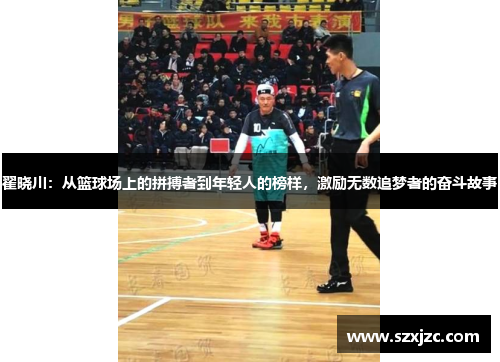 翟晓川：从篮球场上的拼搏者到年轻人的榜样，激励无数追梦者的奋斗故事