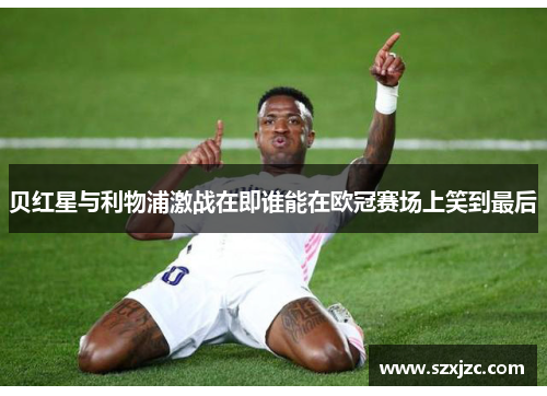 贝红星与利物浦激战在即谁能在欧冠赛场上笑到最后