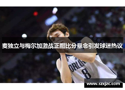 麦独立与梅尔加激战正酣比分悬念引发球迷热议