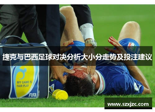 捷克与巴西足球对决分析大小分走势及投注建议