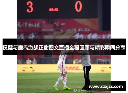 权健与鹿岛激战正酣图文直播全程回顾与精彩瞬间分享 权健与鹿岛激战正酣图文直播全程回顾与精彩瞬间分享
