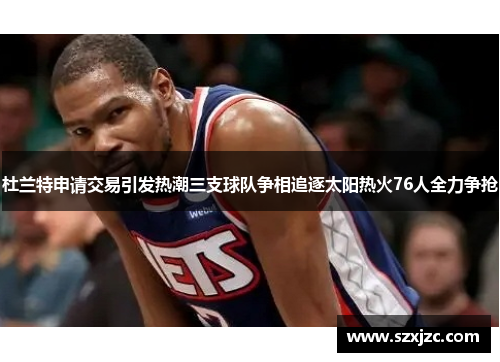 杜兰特申请交易引发热潮三支球队争相追逐太阳热火76人全力争抢