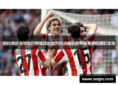 格拉纳达与毕尔巴鄂竞技的激烈对决揭示西甲新赛季的精彩走势