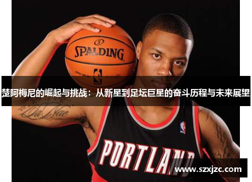 楚阿梅尼的崛起与挑战:从新星到足坛巨星的奋斗历程与未来展望