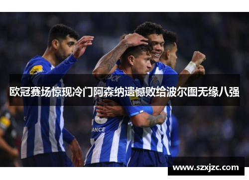 欧冠赛场惊现冷门阿森纳遗憾败给波尔图无缘八强