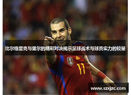 比尔格雷克与里尔的精彩对决揭示足球战术与球员实力的较量