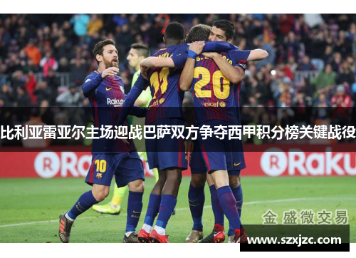 比利亚雷亚尔主场迎战巴萨双方争夺西甲积分榜关键战役